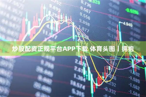 炒股配资正规平台APP下载 体育头图丨拥抱