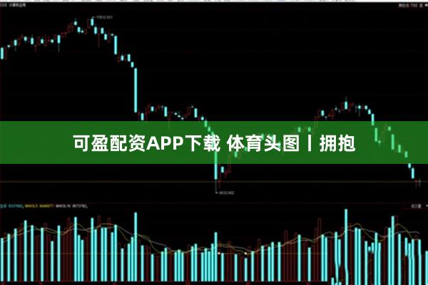 可盈配资APP下载 体育头图丨拥抱