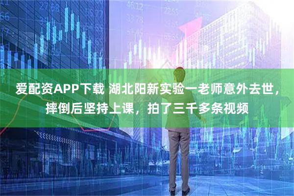 爱配资APP下载 湖北阳新实验一老师意外去世，摔倒后坚持上课，拍了三千多条视频