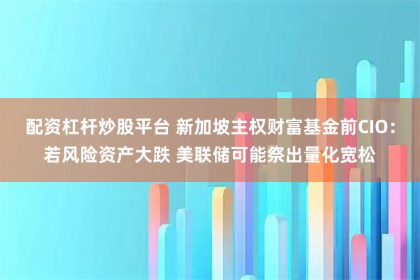 配资杠杆炒股平台 新加坡主权财富基金前CIO：若风险资产大跌 美联储可能祭出量化宽松