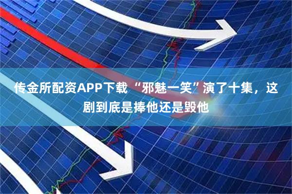 传金所配资APP下载 “邪魅一笑”演了十集，这剧到底是捧他还是毁他
