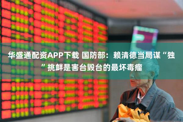 华盛通配资APP下载 国防部：赖清德当局谋“独”挑衅是害台毁台的最坏毒瘤