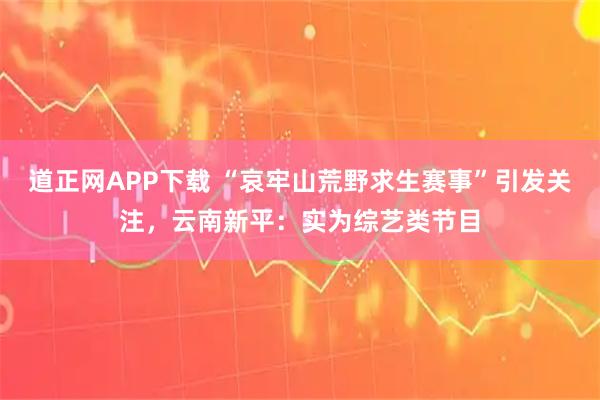 道正网APP下载 “哀牢山荒野求生赛事”引发关注，云南新平：实为综艺类节目