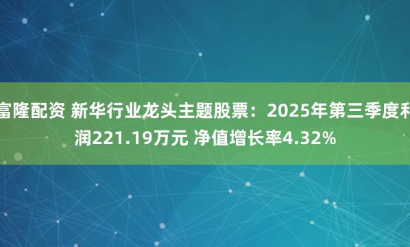 富隆配资 新华行业龙头主题股票：2025年第三季度利润221.19万元 净值增长率4.32%