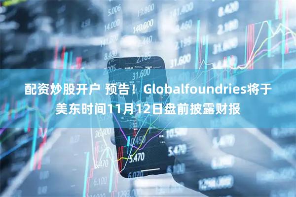 配资炒股开户 预告！Globalfoundries将于美东时间11月12日盘前披露财报