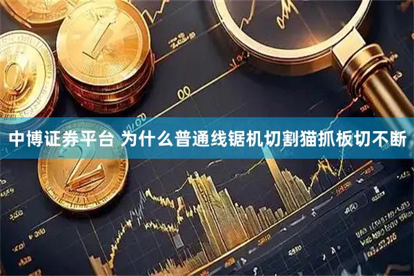 中博证券平台 为什么普通线锯机切割猫抓板切不断