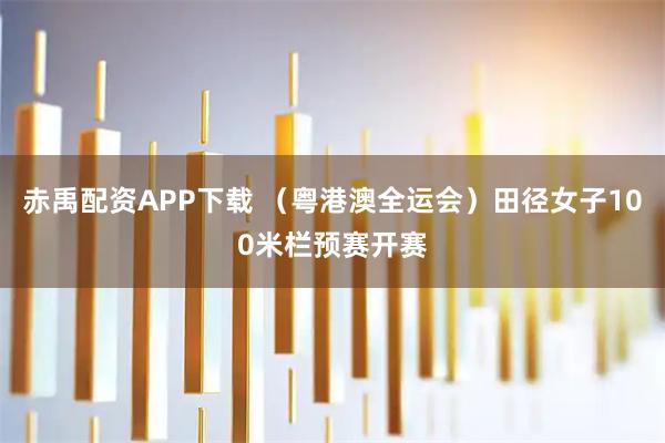 赤禹配资APP下载 （粤港澳全运会）田径女子100米栏预赛开赛