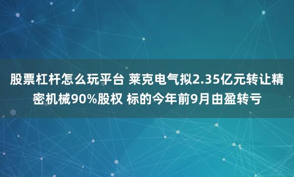 股票杠杆怎么玩平台 莱克电气拟2.35亿元转让精密机械90%股权 标的今年前9月由盈转亏