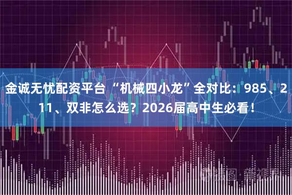 金诚无忧配资平台 “机械四小龙”全对比：985、211、双非怎么选？2026届高中生必看！