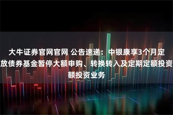 大牛证券官网官网 公告速递：中银康享3个月定期开放债券基金暂停大额申购、转换转入及定期定额投资业务