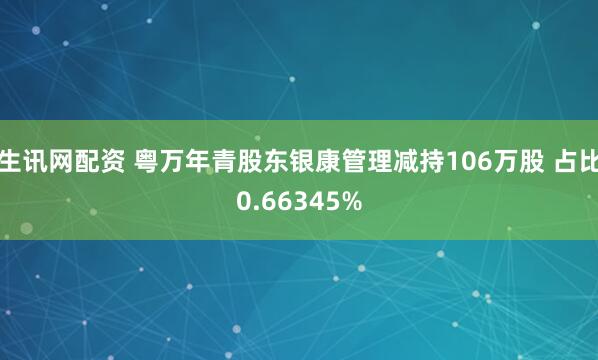 生讯网配资 粤万年青股东银康管理减持106万股 占比0.66345%
