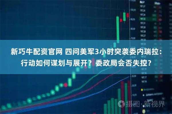 新巧牛配资官网 四问美军3小时突袭委内瑞拉：行动如何谋划与展开？委政局会否失控？