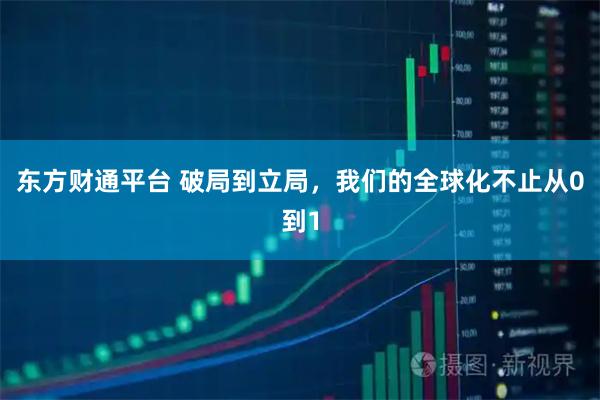 东方财通平台 破局到立局，我们的全球化不止从0到1