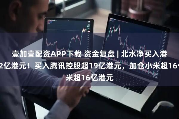 壹加壹配资APP下载 资金复盘 | 北水净买入港股近92亿港元！买入腾讯控股超19亿港元，加仓小米超16亿港元