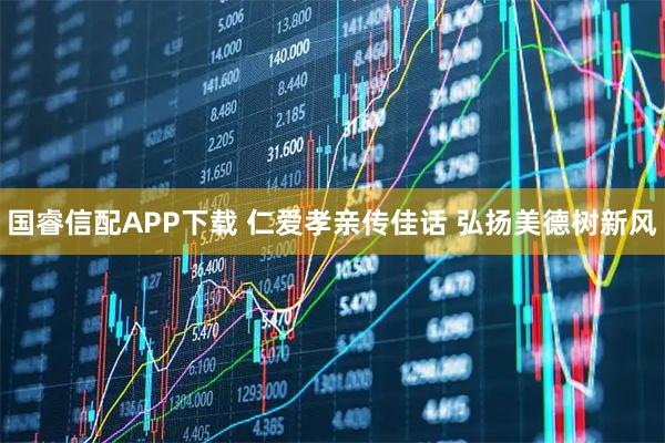 国睿信配APP下载 仁爱孝亲传佳话 弘扬美德树新风