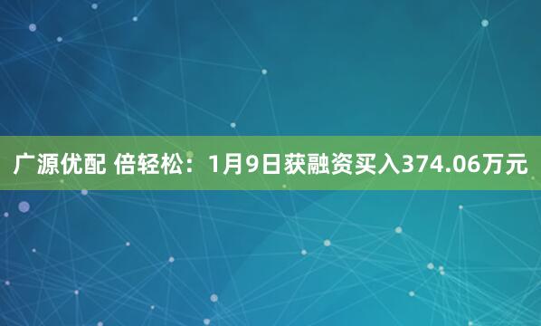 广源优配 倍轻松：1月9日获融资买入374.06万元