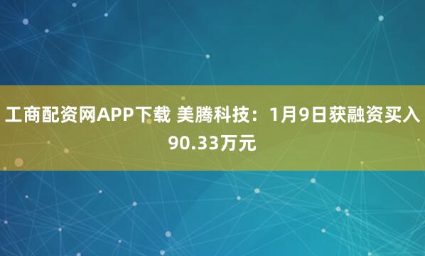 工商配资网APP下载 美腾科技：1月9日获融资买入90.33万元