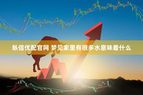 纵信优配官网 梦见家里有很多水意味着什么