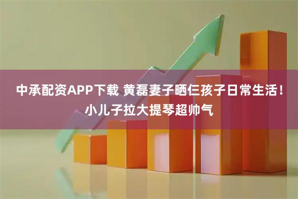 中承配资APP下载 黄磊妻子晒仨孩子日常生活！小儿子拉大提琴超帅气