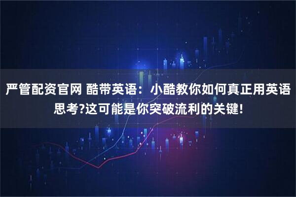 严管配资官网 酷带英语：小酷教你如何真正用英语思考?这可能是你突破流利的关键!