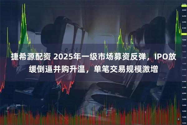 捷希源配资 2025年一级市场募资反弹，IPO放缓倒逼并购升温，单笔交易规模激增