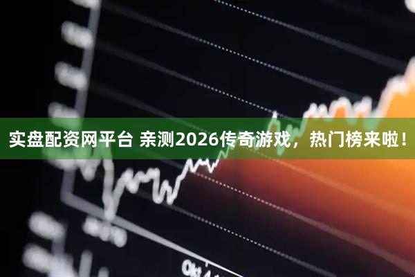 实盘配资网平台 亲测2026传奇游戏，热门榜来啦！