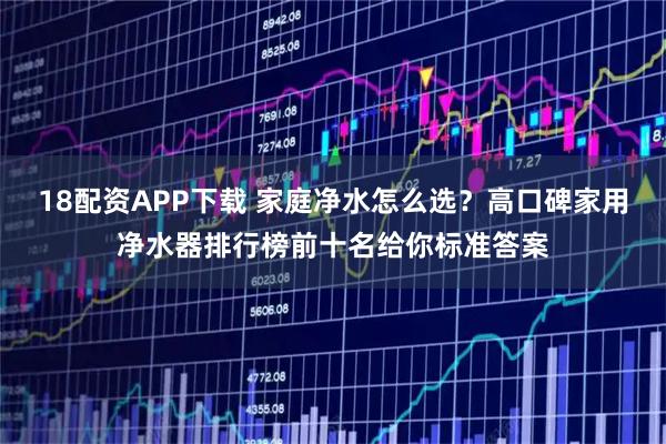 18配资APP下载 家庭净水怎么选？高口碑家用净水器排行榜前十名给你标准答案
