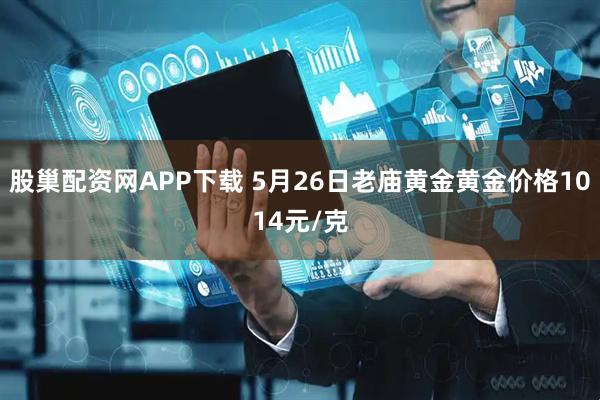 股巢配资网APP下载 5月26日老庙黄金黄金价格1014元/克