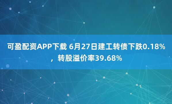 可盈配资APP下载 6月27日建工转债下跌0.18%，转股溢价率39.68%