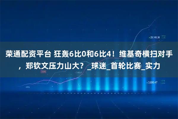 荣通配资平台 狂轰6比0和6比4！维基奇横扫对手，郑钦文压力山大？_球迷_首轮比赛_实力