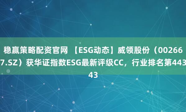 稳赢策略配资官网 【ESG动态】威领股份（002667.SZ）获华证指数ESG最新评级CC，行业排名第443