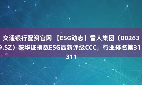 交通银行配资官网 【ESG动态】雪人集团（002639.SZ）获华证指数ESG最新评级CCC，行业排名第311