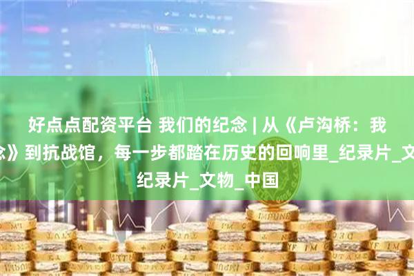 好点点配资平台 我们的纪念 | 从《卢沟桥：我们的纪念》到抗战馆，每一步都踏在历史的回响里_纪录片_文物_中国