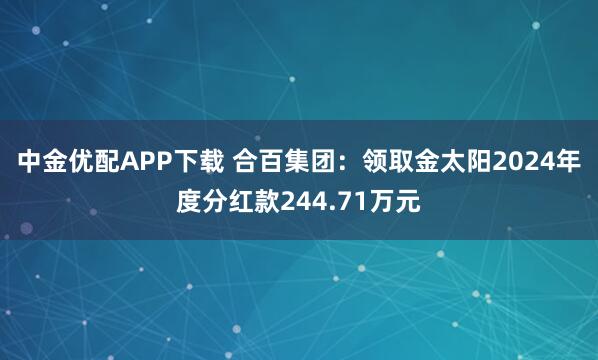 中金优配APP下载 合百集团：领取金太阳2024年度分红款244.71万元