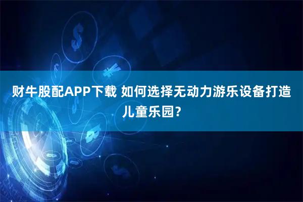 财牛股配APP下载 如何选择无动力游乐设备打造儿童乐园？