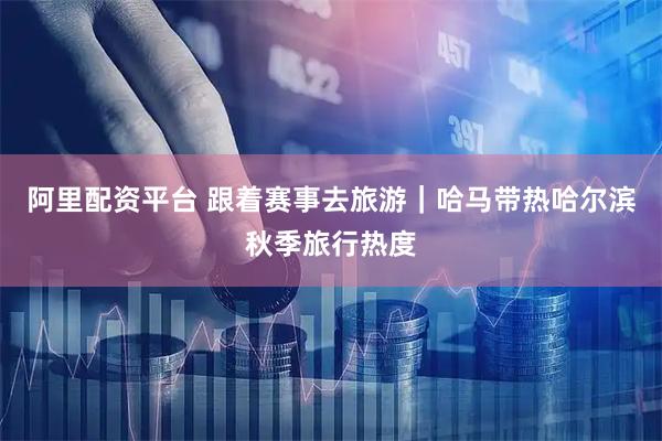 阿里配资平台 跟着赛事去旅游｜哈马带热哈尔滨秋季旅行热度