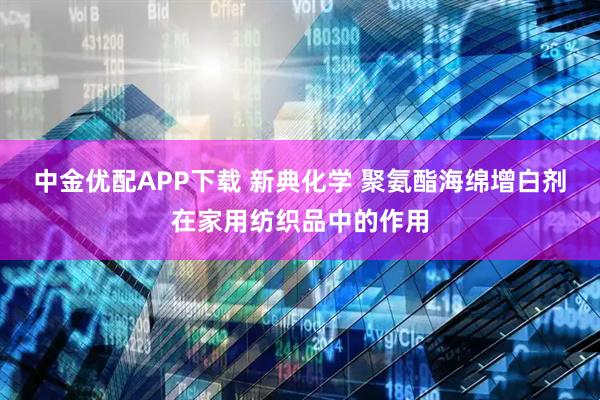 中金优配APP下载 新典化学 聚氨酯海绵增白剂在家用纺织品中的作用