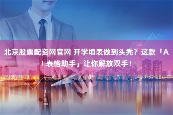 北京股票配资网官网 开学填表做到头秃？这款「AI 表格助手」让你解放双手！