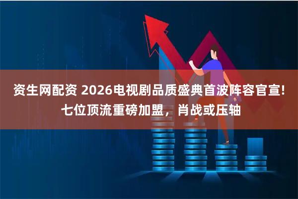 资生网配资 2026电视剧品质盛典首波阵容官宣! 七位顶流重磅加盟，肖战或压轴