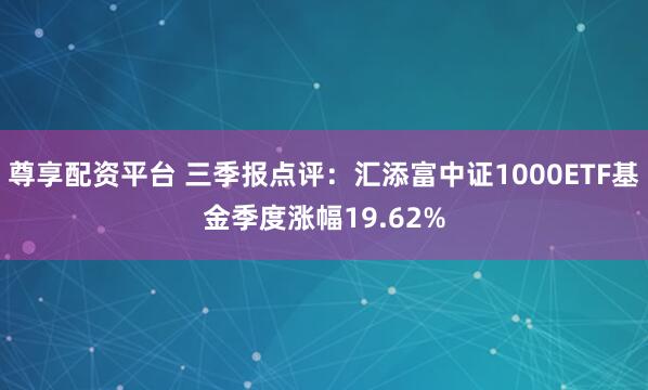 尊享配资平台 三季报点评：汇添富中证1000ETF基金季度涨幅19.62%