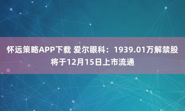 怀远策略APP下载 爱尔眼科：1939.01万解禁股将于12月15日上市流通