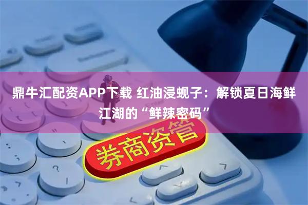 鼎牛汇配资APP下载 红油浸蚬子：解锁夏日海鲜江湖的“鲜辣密码”