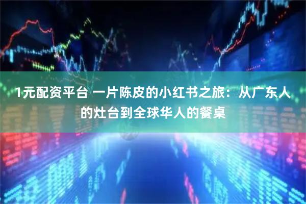 1元配资平台 一片陈皮的小红书之旅：从广东人的灶台到全球华人的餐桌
